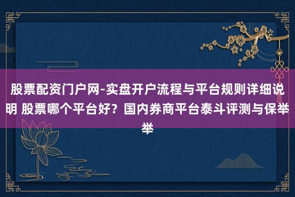 股票配资门户网-实盘开户流程与平台规则详细说明 股票哪个平台好?国内券商平台泰斗评测与保举