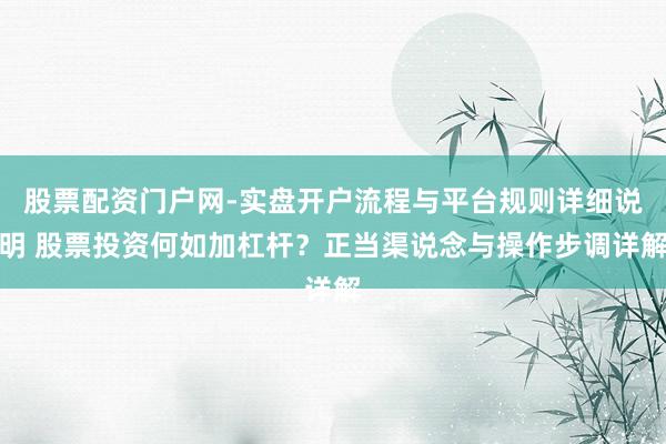 股票配资门户网-实盘开户流程与平台规则详细说明 股票投资何如加杠杆？正当渠说念与操作步调详解