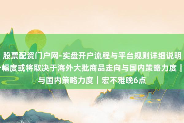 股票配资门户网-实盘开户流程与平台规则详细说明 PPI后续回升幅度或将取决于海外大批商品走向与国内策略力度|宏不雅晚6点