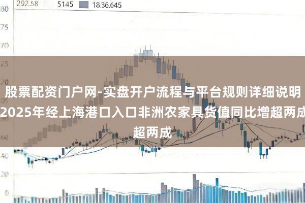 股票配资门户网-实盘开户流程与平台规则详细说明 2025年经上海港口入口非洲农家具货值同比增超两成