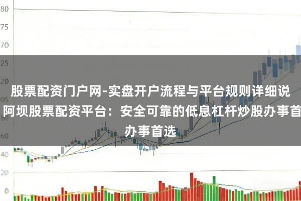 股票配资门户网-实盘开户流程与平台规则详细说明 阿坝股票配资平台：安全可靠的低息杠杆炒股办事首选
