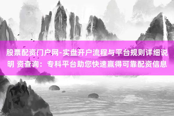 股票配资门户网-实盘开户流程与平台规则详细说明 资查询：专科平台助您快速赢得可靠配资信息