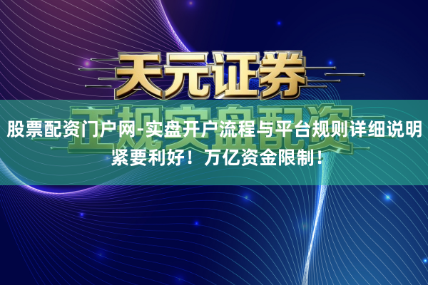 股票配资门户网-实盘开户流程与平台规则详细说明 紧要利好！万亿资金限制！