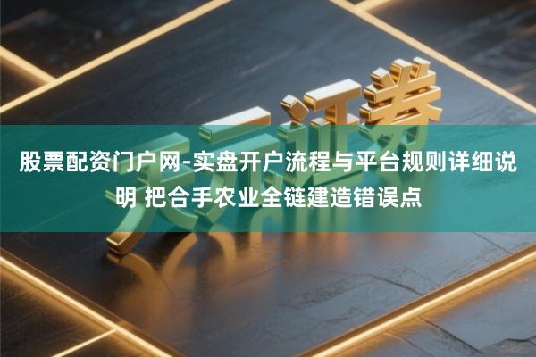 股票配资门户网-实盘开户流程与平台规则详细说明 把合手农业全链建造错误点