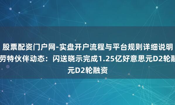 股票配资门户网-实盘开户流程与平台规则详细说明 特劳特伙伴动态：闪送晓示完成1.25亿好意思元D2轮融资