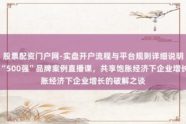 股票配资门户网-实盘开户流程与平台规则详细说明 顾均辉加盟“500强”品牌案例直播课，共享饱胀经济下企业增长的破解之谈