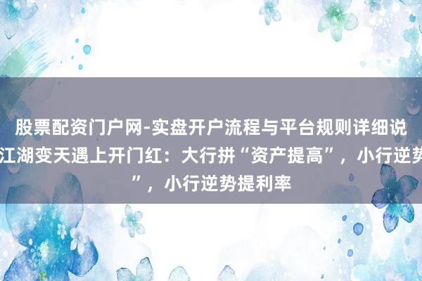 股票配资门户网-实盘开户流程与平台规则详细说明 入款江湖变天遇上开门红：大行拼“资产提高”，小行逆势提利率