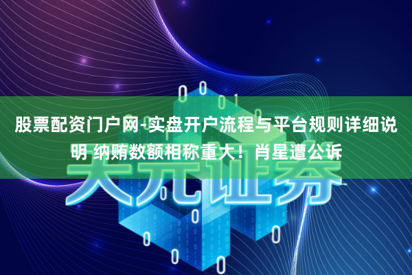 股票配资门户网-实盘开户流程与平台规则详细说明 纳贿数额相称重大!肖星遭公诉