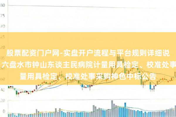 股票配资门户网-实盘开户流程与平台规则详细说明 天溯计量中标:六盘水市钟山东谈主民病院计量用具检定、校准处事采购神色中标公告