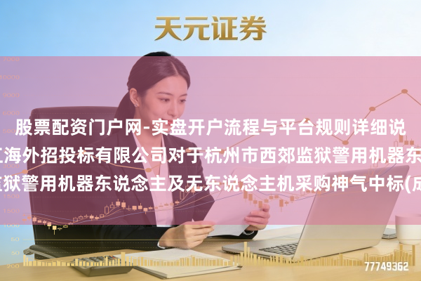 股票配资门户网-实盘开户流程与平台规则详细说明 申昊科技中标:浙江海外招投标有限公司对于杭州市西郊监狱警用机器东说念主及无东说念主机采购神气中标(成交)效果公告