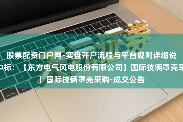 股票配资门户网-实盘开户流程与平台规则详细说明 常友科技中标:【东方电气风电股份有限公司】国际技俩罩壳采购-成交公告