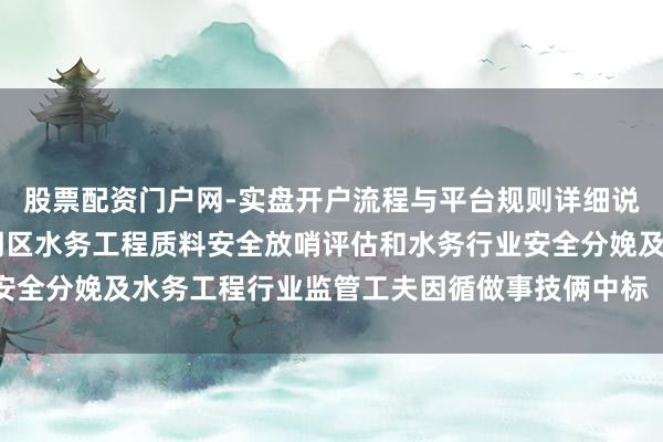 股票配资门户网-实盘开户流程与平台规则详细说明 深圳瑞捷中标：光明区水务工程质料安全放哨评估和水务行业安全分娩及水务工程行业监管工夫因循做事技俩中标（成交）成果公示