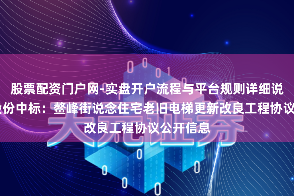 股票配资门户网-实盘开户流程与平台规则详细说明 森赫股份中标：鳌峰街说念住宅老旧电梯更新改良工程协议公开信息
