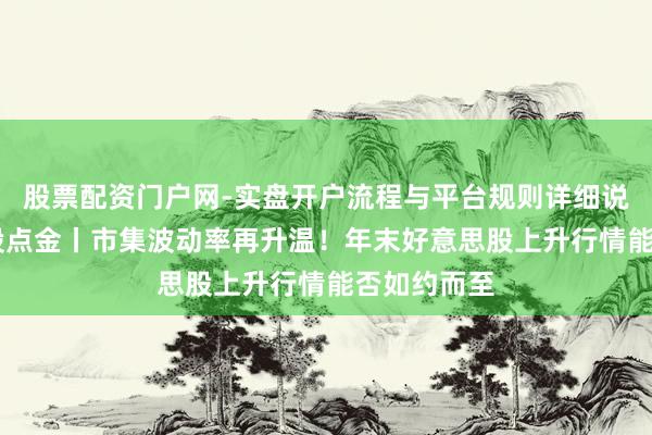 股票配资门户网-实盘开户流程与平台规则详细说明 好意思股点金丨市集波动率再升温！年末好意思股上升行情能否如约而至