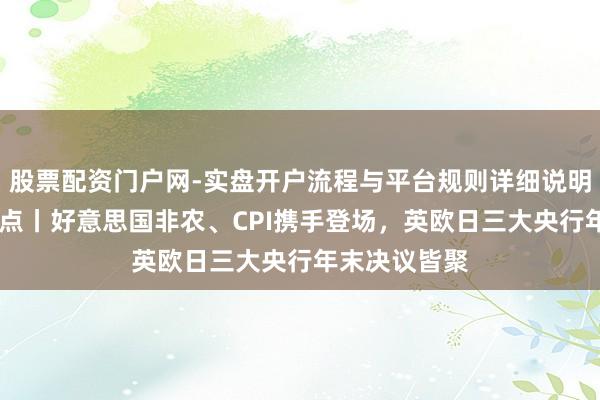 股票配资门户网-实盘开户流程与平台规则详细说明 下周外盘看点丨好意思国非农、CPI携手登场，英欧日三大央行年末决议皆聚