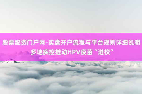 股票配资门户网-实盘开户流程与平台规则详细说明 多地疾控推动HPV疫苗“进校”