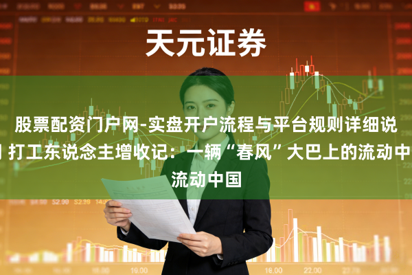 股票配资门户网-实盘开户流程与平台规则详细说明 打工东说念主增收记：一辆“春风”大巴上的流动中国