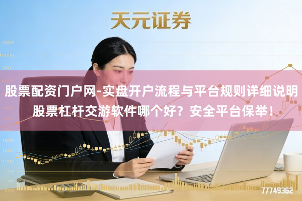 股票配资门户网-实盘开户流程与平台规则详细说明 股票杠杆交游软件哪个好?安全平台保举!