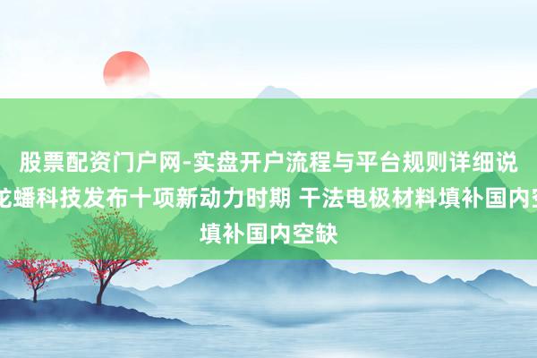 股票配资门户网-实盘开户流程与平台规则详细说明 龙蟠科技发布十项新动力时期 干法电极材料填补国内空缺
