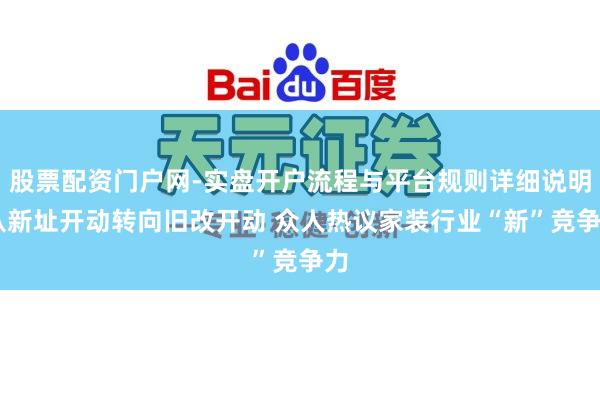 股票配资门户网-实盘开户流程与平台规则详细说明 从新址开动转向旧改开动 众人热议家装行业“新”竞争力