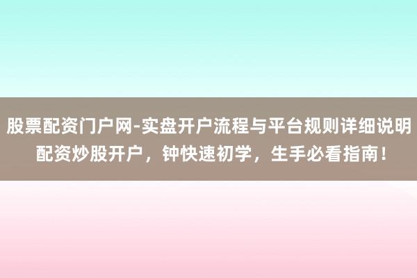 股票配资门户网-实盘开户流程与平台规则详细说明 配资炒股开户，钟快速初学，生手必看指南！
