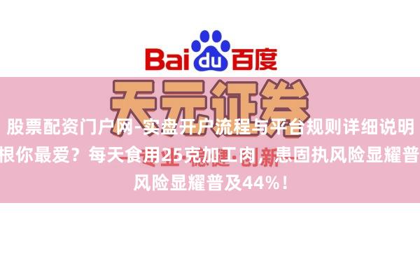 股票配资门户网-实盘开户流程与平台规则详细说明 香肠培根你最爱?每天食用25克加工肉,患固执风险显耀普及44%!