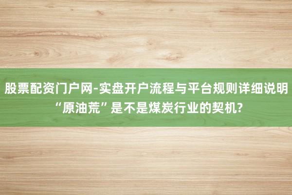 股票配资门户网-实盘开户流程与平台规则详细说明 “原油荒”是不是煤炭行业的契机?