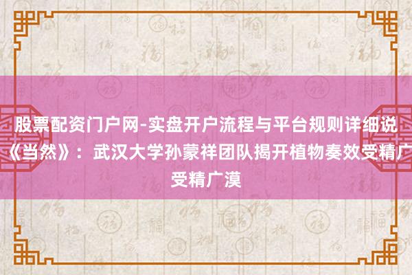 股票配资门户网-实盘开户流程与平台规则详细说明 《当然》:武汉大学孙蒙祥团队揭开植物奏效受精广漠