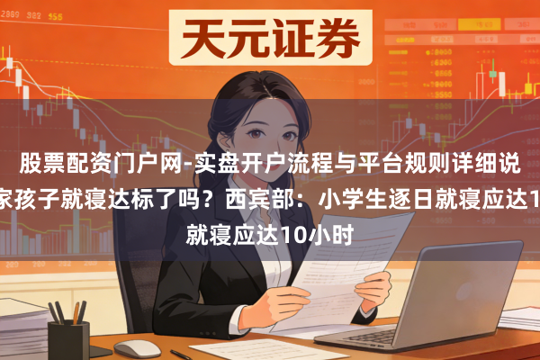 股票配资门户网-实盘开户流程与平台规则详细说明 你家孩子就寝达标了吗?西宾部:小学生逐日就寝应达10小时