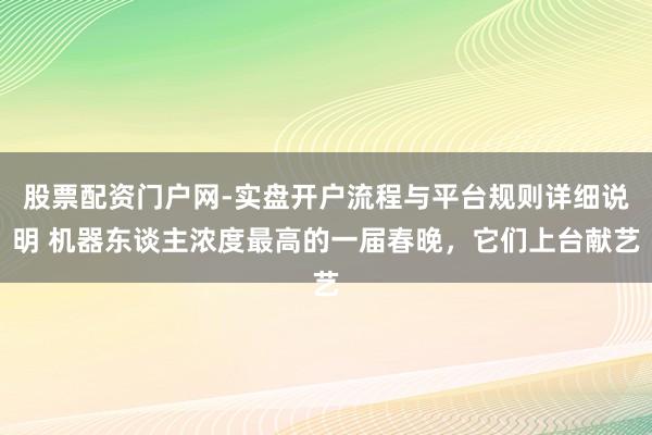 股票配资门户网-实盘开户流程与平台规则详细说明 机器东谈主浓度最高的一届春晚，它们上台献艺