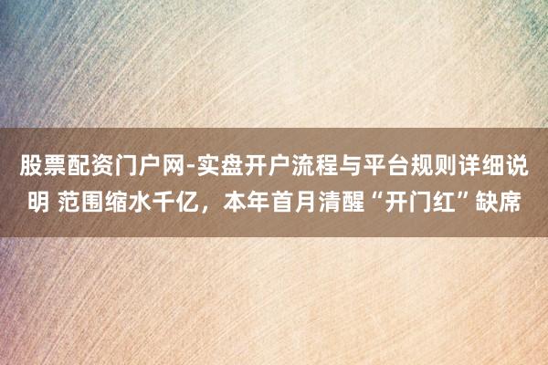 股票配资门户网-实盘开户流程与平台规则详细说明 范围缩水千亿，本年首月清醒“开门红”缺席