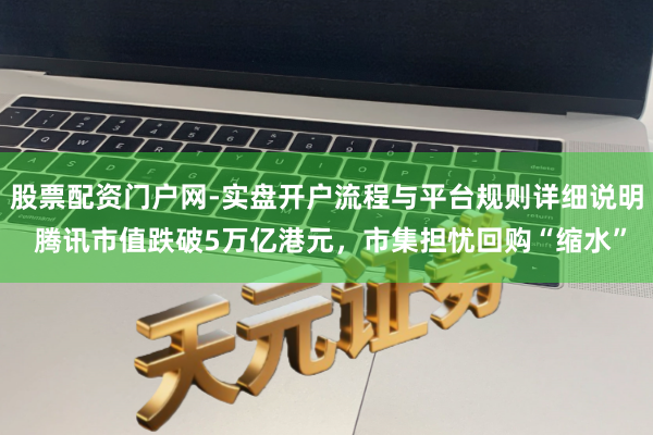 股票配资门户网-实盘开户流程与平台规则详细说明 腾讯市值跌破5万亿港元,市集担忧回购“缩水”