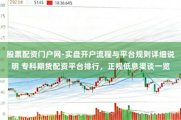 股票配资门户网-实盘开户流程与平台规则详细说明 专科期货配资平台排行，正规低息渠谈一览