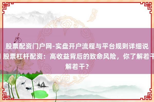 股票配资门户网-实盘开户流程与平台规则详细说明 股票杠杆配资:高收益背后的致命风险,你了解若干?