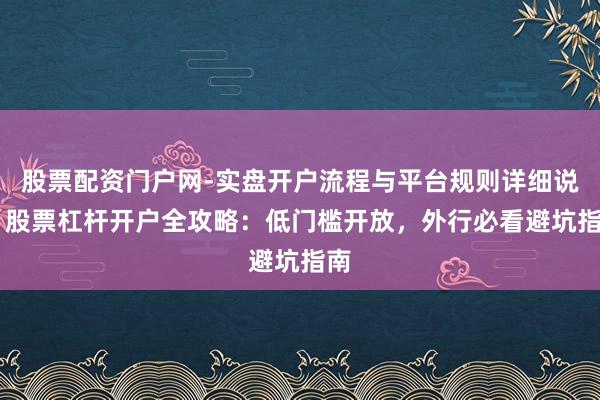 股票配资门户网-实盘开户流程与平台规则详细说明 股票杠杆开户全攻略：低门槛开放，外行必看避坑指南