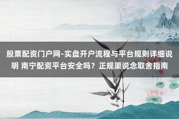 股票配资门户网-实盘开户流程与平台规则详细说明 南宁配资平台安全吗？正规渠说念取舍指南
