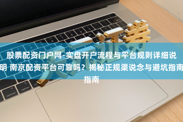 股票配资门户网-实盘开户流程与平台规则详细说明 南京配资平台可靠吗？揭秘正规渠说念与避坑指南