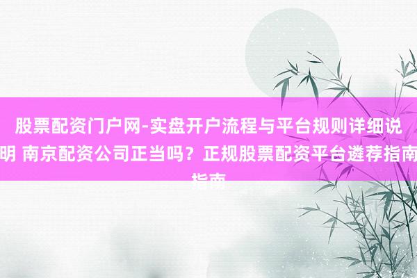 股票配资门户网-实盘开户流程与平台规则详细说明 南京配资公司正当吗？正规股票配资平台遴荐指南