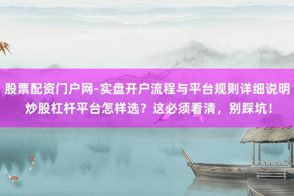 股票配资门户网-实盘开户流程与平台规则详细说明 炒股杠杆平台怎样选？这必须看清，别踩坑！
