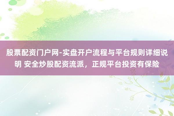 股票配资门户网-实盘开户流程与平台规则详细说明 安全炒股配资流派，正规平台投资有保险