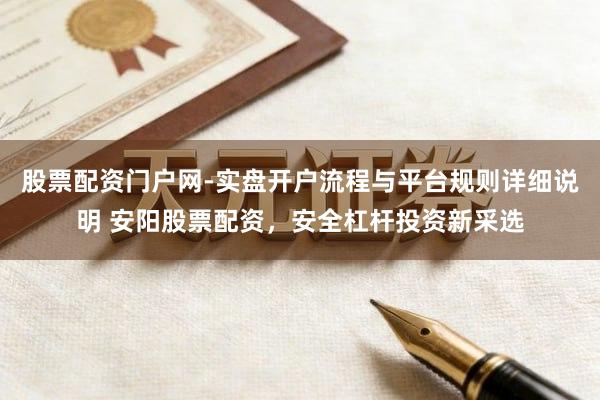 股票配资门户网-实盘开户流程与平台规则详细说明 安阳股票配资，安全杠杆投资新采选