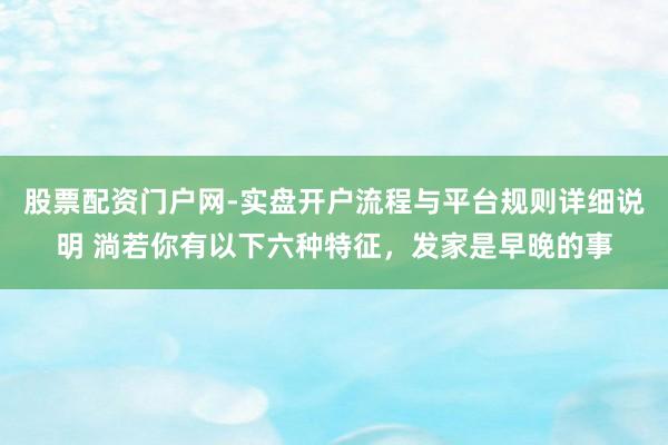 股票配资门户网-实盘开户流程与平台规则详细说明 淌若你有以下六种特征，发家是早晚的事
