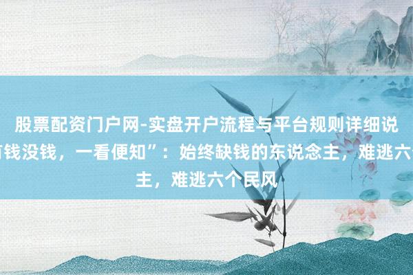 股票配资门户网-实盘开户流程与平台规则详细说明 “有钱没钱，一看便知”：始终缺钱的东说念主，难逃六个民风
