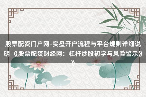 股票配资门户网-实盘开户流程与平台规则详细说明 《股票配资财经网：杠杆炒股初学与风险警示》