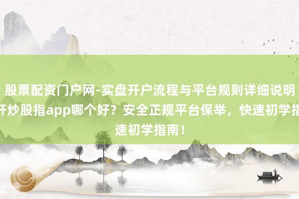 股票配资门户网-实盘开户流程与平台规则详细说明 杠杆炒股指app哪个好？安全正规平台保举，快速初学指南！
