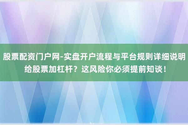 股票配资门户网-实盘开户流程与平台规则详细说明 给股票加杠杆？这风险你必须提前知谈！