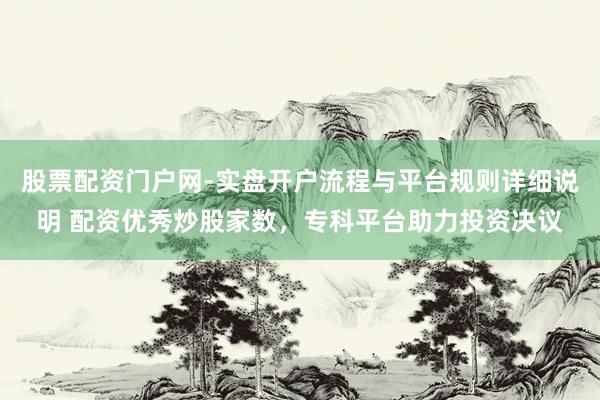 股票配资门户网-实盘开户流程与平台规则详细说明 配资优秀炒股家数，专科平台助力投资决议