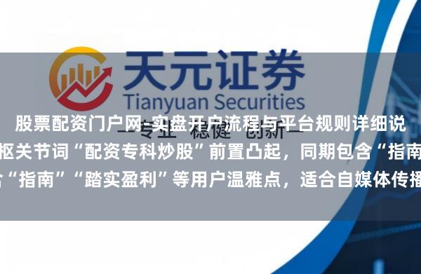 股票配资门户网-实盘开户流程与平台规则详细说明 （注：标题共，中枢关节词“配资专科炒股”前置凸起，同期包含“指南”“踏实盈利”等用户温雅点，适合自媒体传播与百度收录需求。）