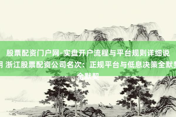 股票配资门户网-实盘开户流程与平台规则详细说明 浙江股票配资公司名次：正规平台与低息决策全默契