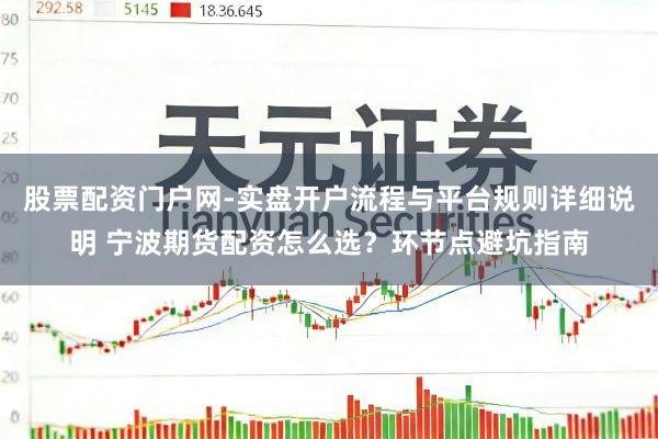 股票配资门户网-实盘开户流程与平台规则详细说明 宁波期货配资怎么选？环节点避坑指南